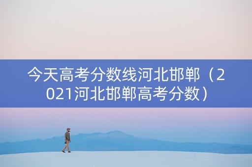 今天高考分数线河北邯郸（2021河北邯郸高考分数）