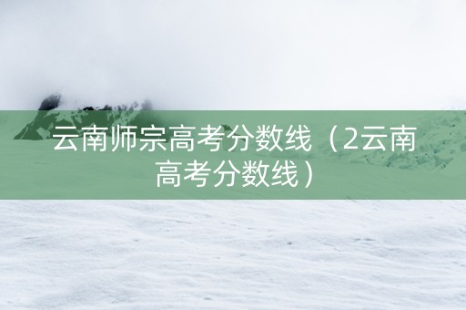 云南师宗高考分数线（2云南高考分数线）