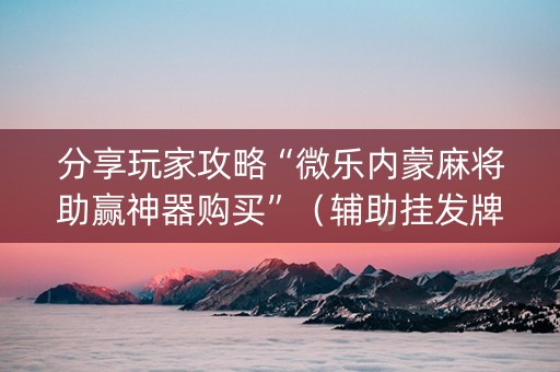 分享玩家攻略“微乐内蒙麻将助赢神器购买”（辅助挂发牌规律)