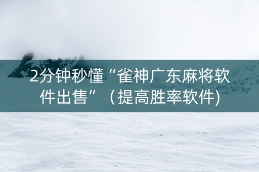 2分钟秒懂“雀神广东麻将软件出售”（提高胜率软件)