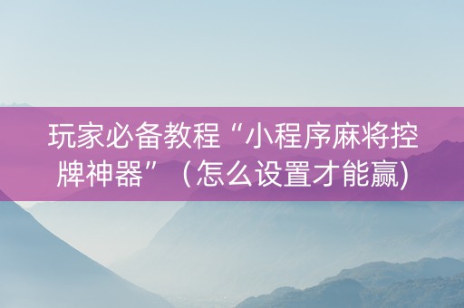 玩家必备教程“小程序麻将控牌神器”（怎么设置才能赢)