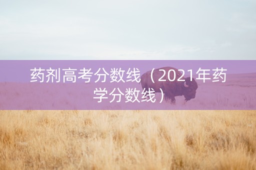 药剂高考分数线（2021年药学分数线）