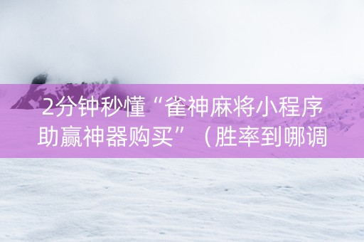 2分钟秒懂“雀神麻将小程序助赢神器购买”（胜率到哪调)