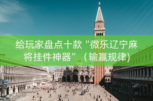 给玩家盘点十款“微乐辽宁麻将挂件神器”（输赢规律)