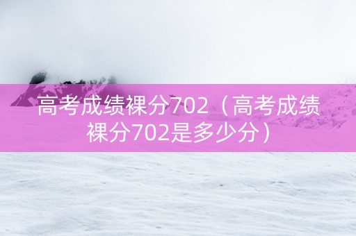 高考成绩裸分702（高考成绩裸分702是多少分）