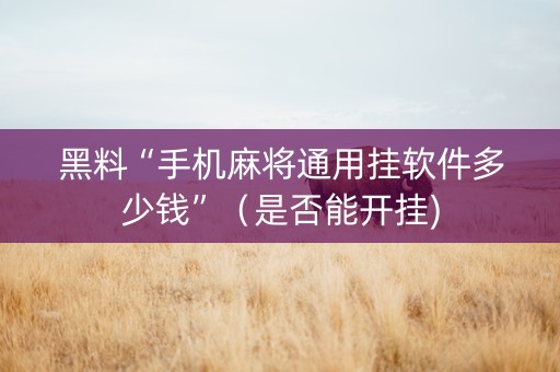 黑料“手机麻将通用挂软件多少钱”（是否能开挂)