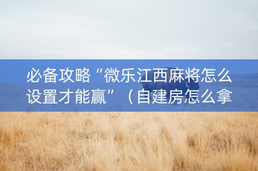 必备攻略“微乐江西麻将怎么设置才能赢”（自建房怎么拿好牌)