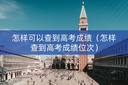 怎样可以查到高考成绩（怎样查到高考成绩位次）