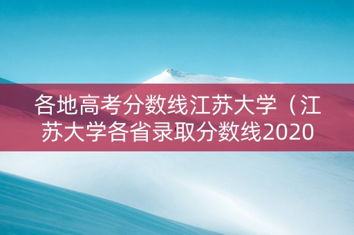 各地高考分数线江苏大学（江苏大学各省录取分数线2020）