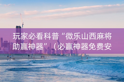 玩家必看科普“微乐山西麻将助赢神器”（必赢神器免费安装)