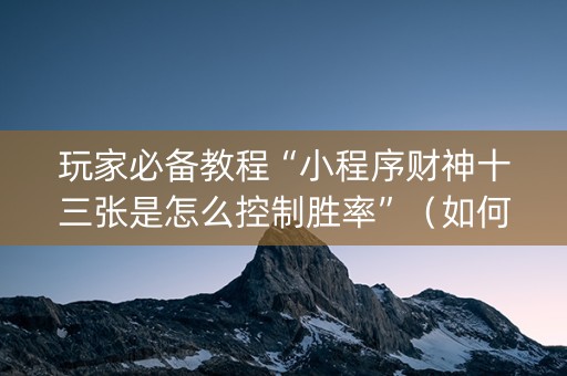 玩家必备教程“小程序财神十三张是怎么控制胜率”（如何提高胜率)