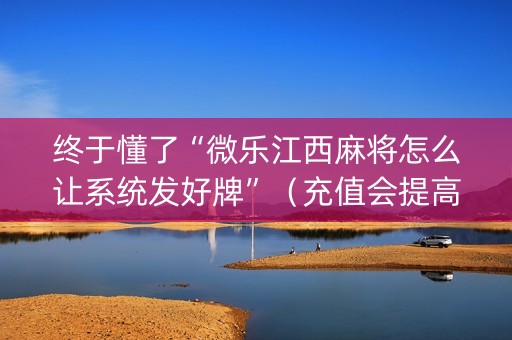 终于懂了“微乐江西麻将怎么让系统发好牌”（充值会提高胜率么)
