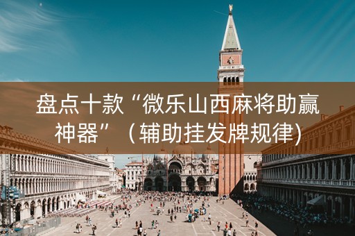 盘点十款“微乐山西麻将助赢神器”（辅助挂发牌规律)