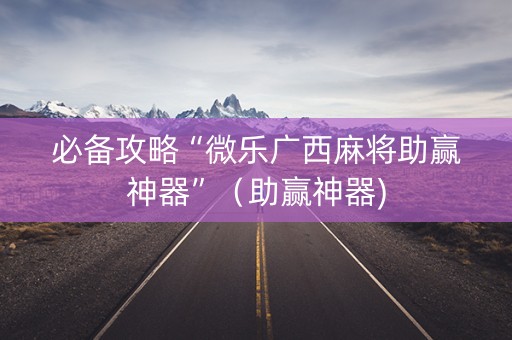 必备攻略“微乐广西麻将助赢神器”（助赢神器)