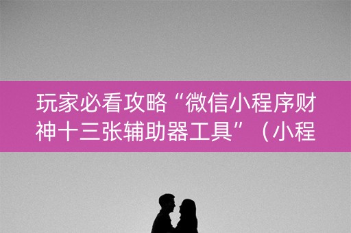 玩家必看攻略“微信小程序财神十三张辅助器工具”（小程序必赢神器)