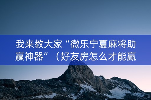 我来教大家“微乐宁夏麻将助赢神器”（好友房怎么才能赢)