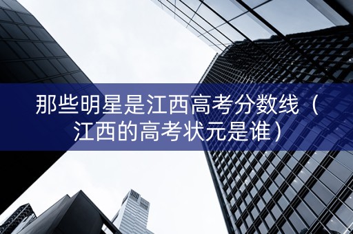 那些明星是江西高考分数线（江西的高考状元是谁）