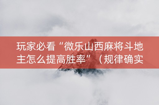 玩家必看“微乐山西麻将斗地主怎么提高胜率”（规律确实有挂)