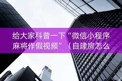 给大家科普一下“微信小程序麻将作假视频”（自建房怎么赢)