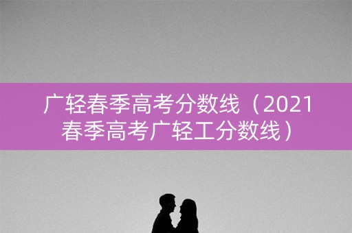广轻春季高考分数线（2021春季高考广轻工分数线）