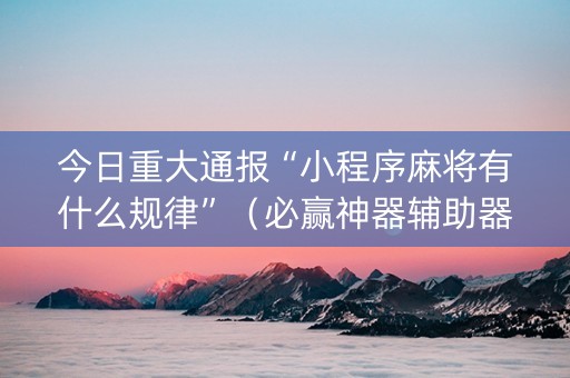 今日重大通报“小程序麻将有什么规律”（必赢神器辅助器)