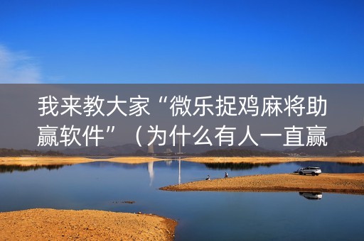 我来教大家“微乐捉鸡麻将助赢软件”（为什么有人一直赢)