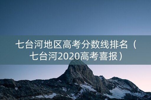 七台河地区高考分数线排名（七台河2020高考喜报）