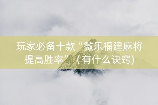 玩家必备十款“微乐福建麻将提高胜率”（有什么诀窍)