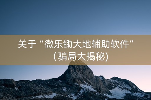 关于“微乐锄大地辅助软件”（骗局大揭秘)