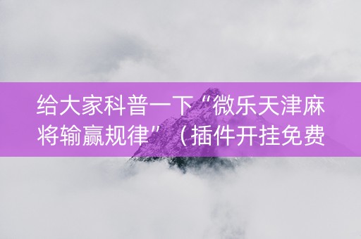 给大家科普一下“微乐天津麻将输赢规律”（插件开挂免费AI)