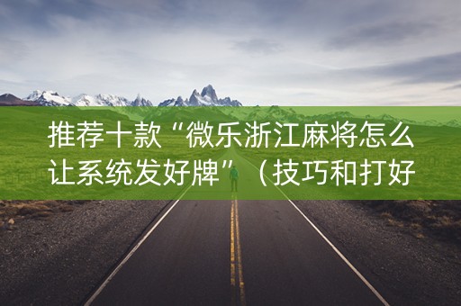 推荐十款“微乐浙江麻将怎么让系统发好牌”（技巧和打好牌方法)
