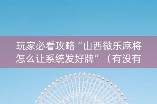 玩家必看攻略“山西微乐麻将怎么让系统发好牌”（有没有猫腻)