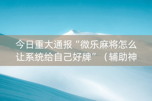 今日重大通报“微乐麻将怎么让系统给自己好牌”（辅助神器免费)
