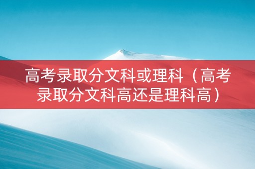 高考录取分文科或理科（高考录取分文科高还是理科高）