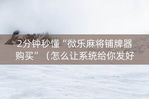 2分钟秒懂“微乐麻将铺牌器购买”（怎么让系统给你发好牌)
