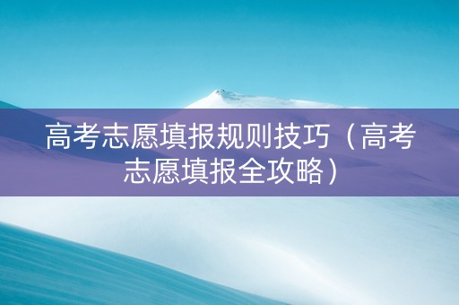 高考志愿填报规则技巧（高考志愿填报全攻略）