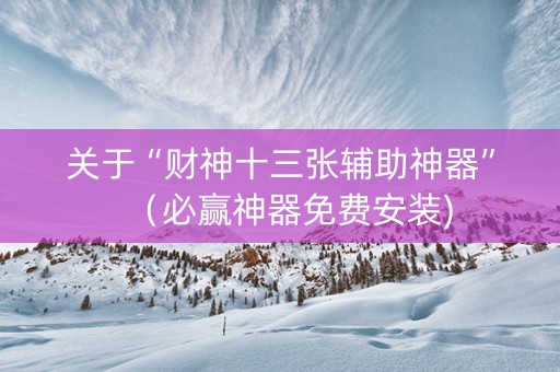 关于“财神十三张辅助神器”（必赢神器免费安装)