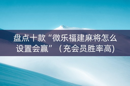 盘点十款“微乐福建麻将怎么设置会赢”（充会员胜率高)