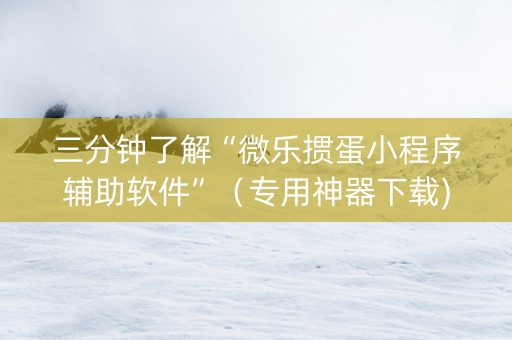 三分钟了解“微乐掼蛋小程序辅助软件”（专用神器下载)