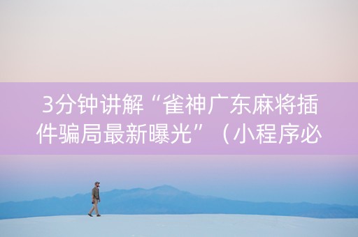 3分钟讲解“雀神广东麻将插件骗局最新曝光”（小程序必赢神器)