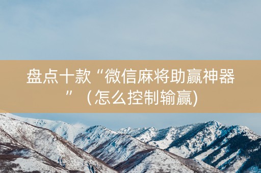 盘点十款“微信麻将助赢神器”（怎么控制输赢)