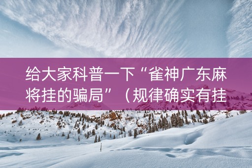 给大家科普一下“雀神广东麻将挂的骗局”（规律确实有挂)