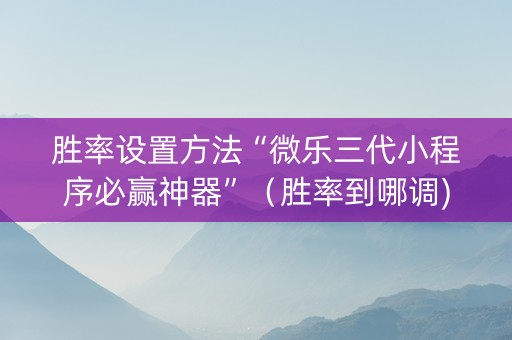 胜率设置方法“微乐三代小程序必赢神器”（胜率到哪调)