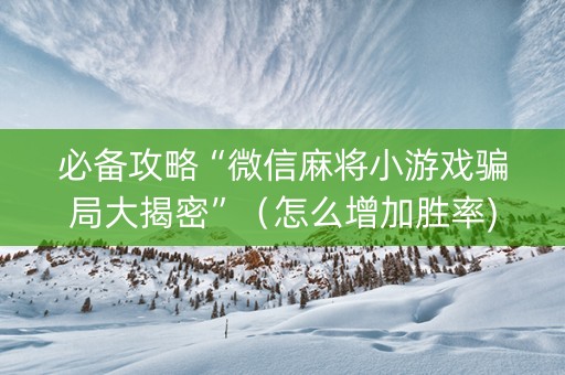 必备攻略“微信麻将小游戏骗局大揭密”（怎么增加胜率)