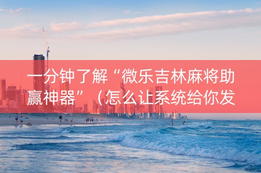 一分钟了解“微乐吉林麻将助赢神器”（怎么让系统给你发好牌)
