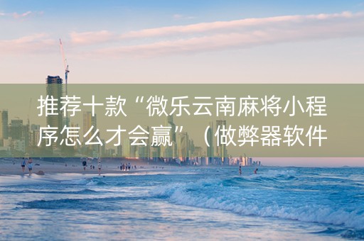 推荐十款“微乐云南麻将小程序怎么才会赢”（做弊器软件下载)