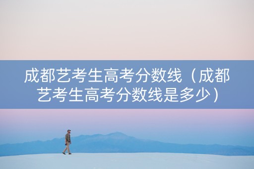 成都艺考生高考分数线（成都艺考生高考分数线是多少）