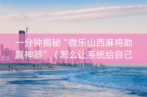 一分钟揭秘“微乐山西麻将助赢神器”（怎么让系统给自己好牌)