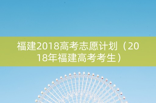 福建2018高考志愿计划（2018年福建高考考生）