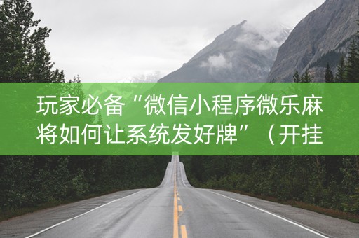 玩家必备“微信小程序微乐麻将如何让系统发好牌”（开挂辅助插件)